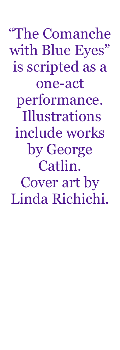 
“The Comanche with Blue Eyes” is scripted as a one-act performance.
 Illustrations include works by George
Catlin. 
Cover art by 
Linda Richichi. 

