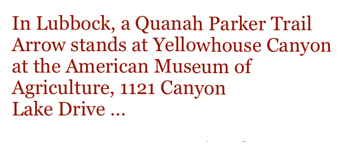 In Lubbock, a Quanah Parker Trail Arrow stands at Yellowhouse Canyon at the American Museum of Agriculture, 1121 Canyon
Lake Drive ... www.agriculturehistory.org