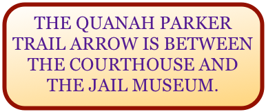 THE QUANAH PARKER TRAIL ARROW IS BETWEEN THE COURTHOUSE AND THE JAIL MUSEUM.